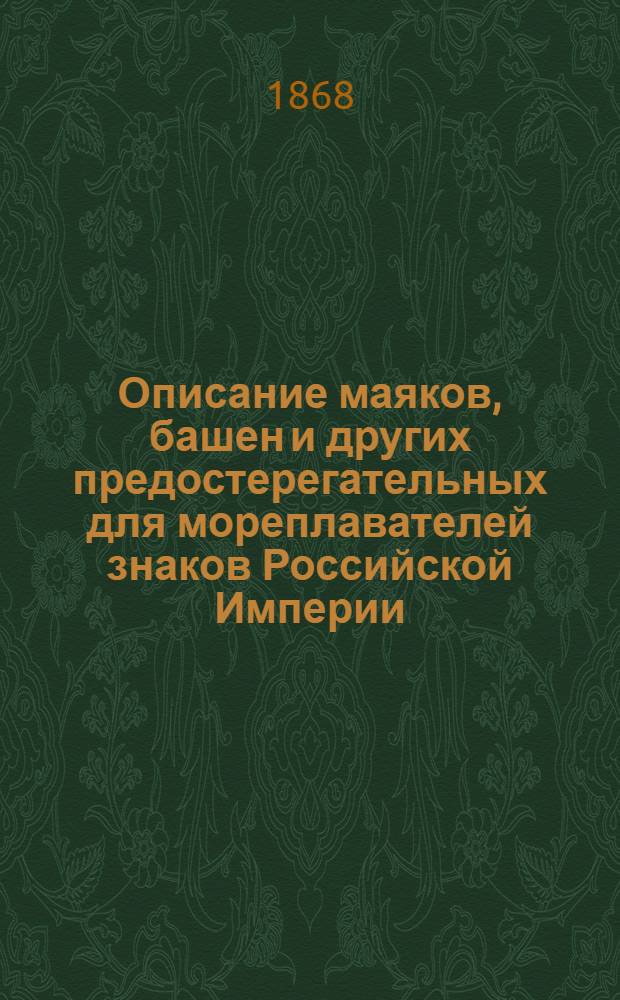 Описание маяков, башен и других предостерегательных для мореплавателей знаков Российской Империи, составленное по январь месяц 1867 г. при Гидрографическом департаменте Морского министерства : 1-е прибавление : ... по апрель месяц 1868 г