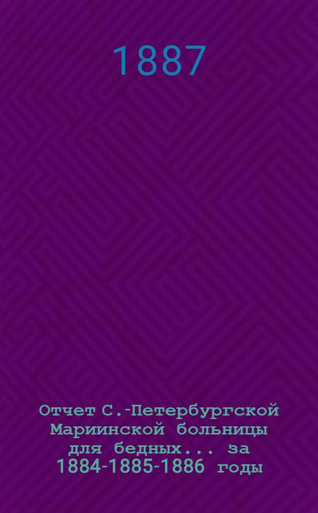 Отчет С.-Петербургской Мариинской больницы для бедных... ... за 1884-1885-1886 годы