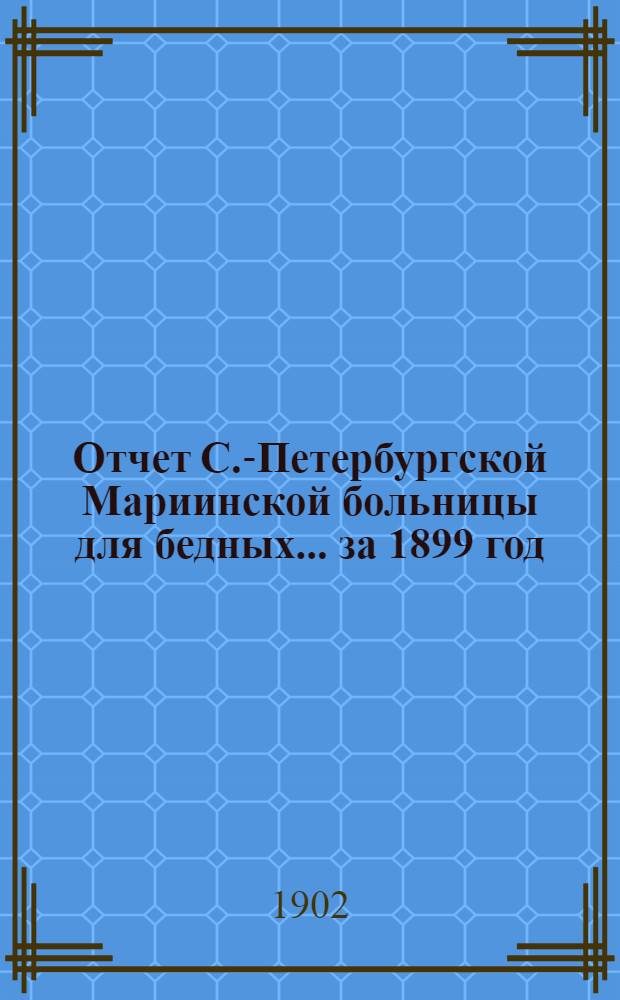 Отчет С.-Петербургской Мариинской больницы для бедных... ... за 1899 год