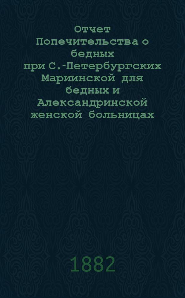 Отчет Попечительства о бедных при С.-Петербургских Мариинской для бедных и Александринской женской больницах... ... с 1 ноября 1880 по 1 ноября 1881 г.