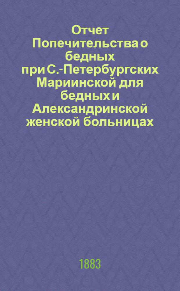 Отчет Попечительства о бедных при С.-Петербургских Мариинской для бедных и Александринской женской больницах... ... с 1 ноября 1882 по 1 ноября 1883 г.