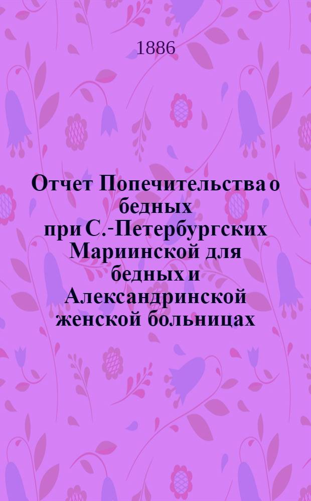Отчет Попечительства о бедных при С.-Петербургских Мариинской для бедных и Александринской женской больницах... ... с 1 ноября 1885 г. по 1 ноября 1886 г.