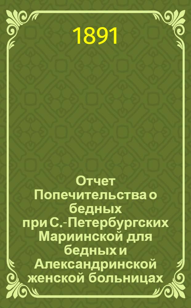 Отчет Попечительства о бедных при С.-Петербургских Мариинской для бедных и Александринской женской больницах... ... с 1 ноября 1889 г. по 1 ноября 1890 г.