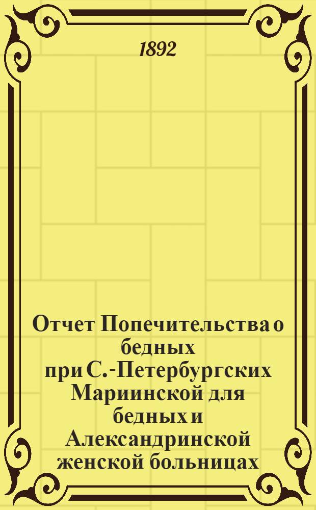 Отчет Попечительства о бедных при С.-Петербургских Мариинской для бедных и Александринской женской больницах... ... с 1 ноября 1890 г. по 1 ноября 1891 г.
