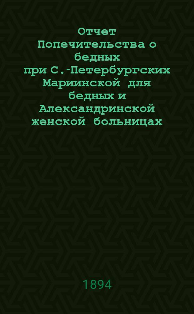Отчет Попечительства о бедных при С.-Петербургских Мариинской для бедных и Александринской женской больницах... ... с 1 ноября 1892 г. по 1 ноября 1893 г.