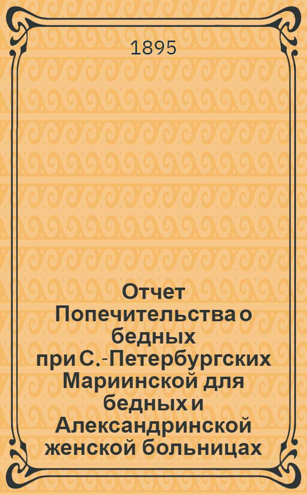 Отчет Попечительства о бедных при С.-Петербургских Мариинской для бедных и Александринской женской больницах... ... с 1 ноября 1893 г. по 1 ноября 1894 г.