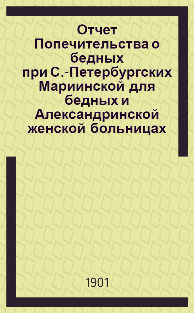 Отчет Попечительства о бедных при С.-Петербургских Мариинской для бедных и Александринской женской больницах... ... с 1 ноября 1899 г. по 1 ноября 1900 г.