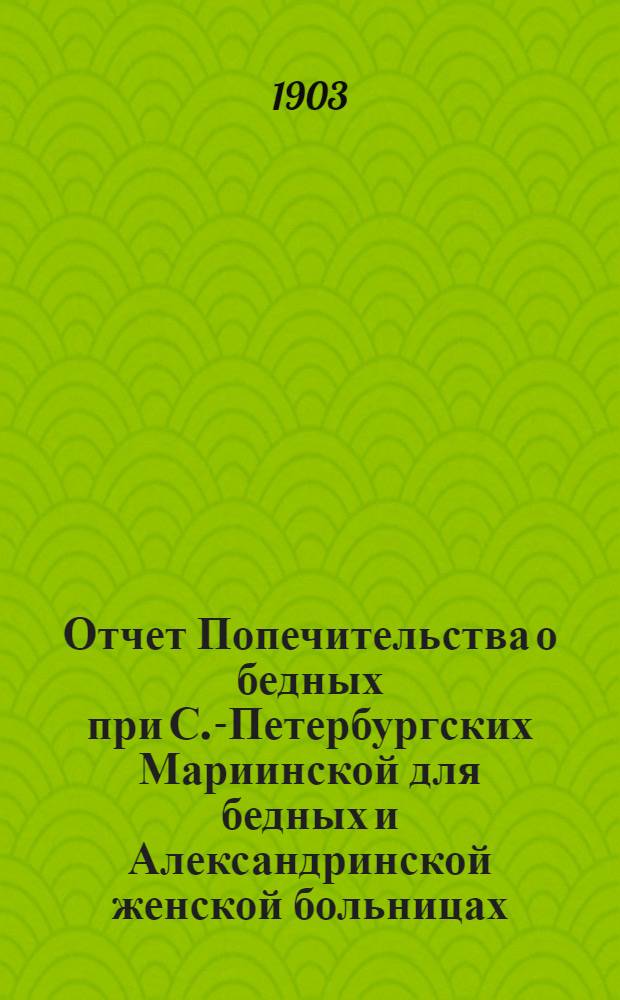 Отчет Попечительства о бедных при С.-Петербургских Мариинской для бедных и Александринской женской больницах... ... с 1 ноября 1901 г. по 1 ноября 1902 г.
