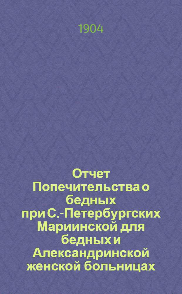 Отчет Попечительства о бедных при С.-Петербургских Мариинской для бедных и Александринской женской больницах... ... с 1 ноября 1902 г. по 1 ноября 1903 г.