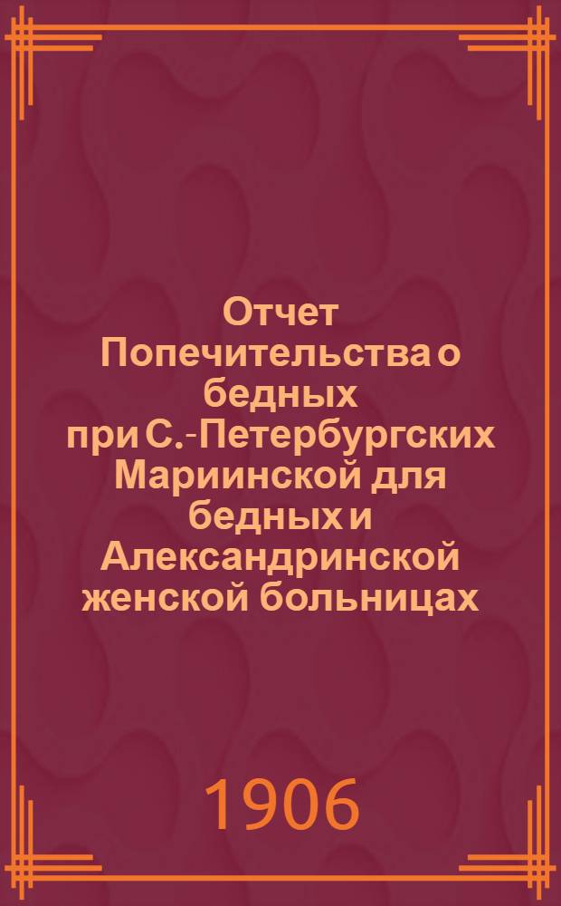 Отчет Попечительства о бедных при С.-Петербургских Мариинской для бедных и Александринской женской больницах... ... с 1 ноября 1904 г. по 1 января 1906 г.