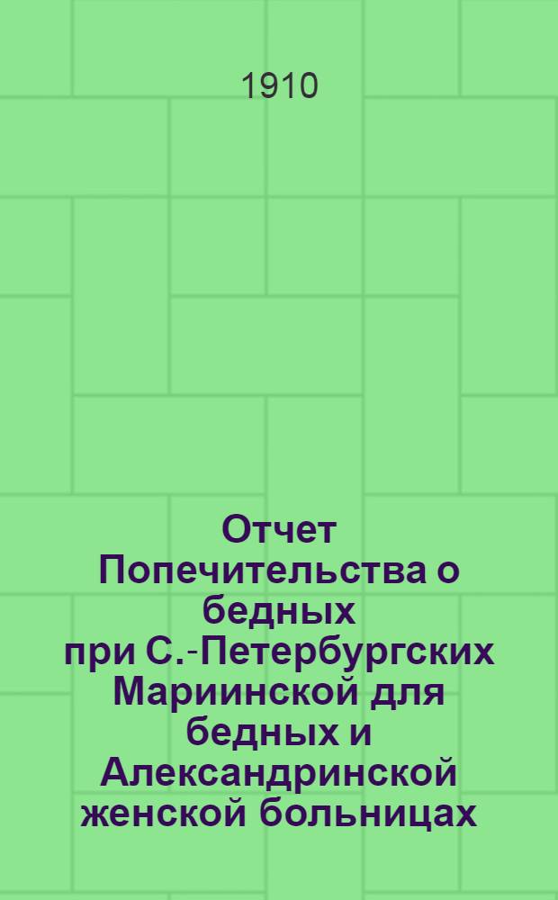 Отчет Попечительства о бедных при С.-Петербургских Мариинской для бедных и Александринской женской больницах... ... с 1 января 1909 г. по 1 января 1910 года