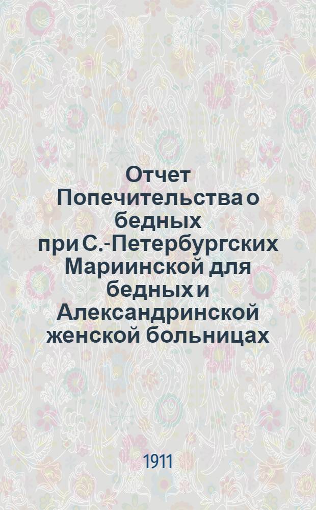 Отчет Попечительства о бедных при С.-Петербургских Мариинской для бедных и Александринской женской больницах... ... с 1 января 1910 г. по 1 января 1911 года