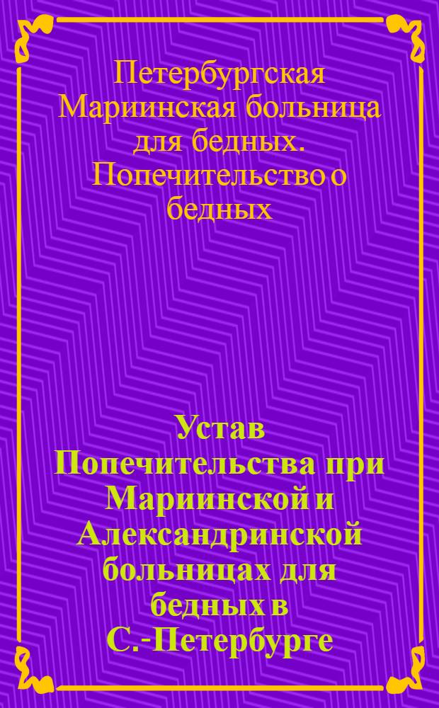 Устав Попечительства при Мариинской и Александринской больницах для бедных в С.-Петербурге : утвержден 12 апреля 1880 года