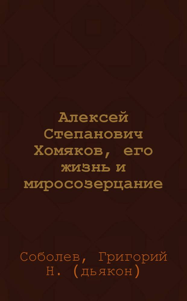 Алексей Степанович Хомяков, его жизнь и миросозерцание : чтение в Киевском православном религиозно-просветительном обществе