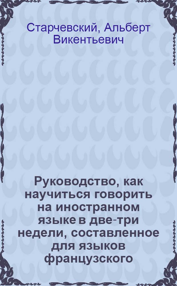 Руководство, как научиться говорить на иностранном языке в две-три недели, составленное для языков французского, немецкого и английского : с приложением словарей... : каждый словарь заключает от 2500 до 3000 самых употребительных в разговоре слов