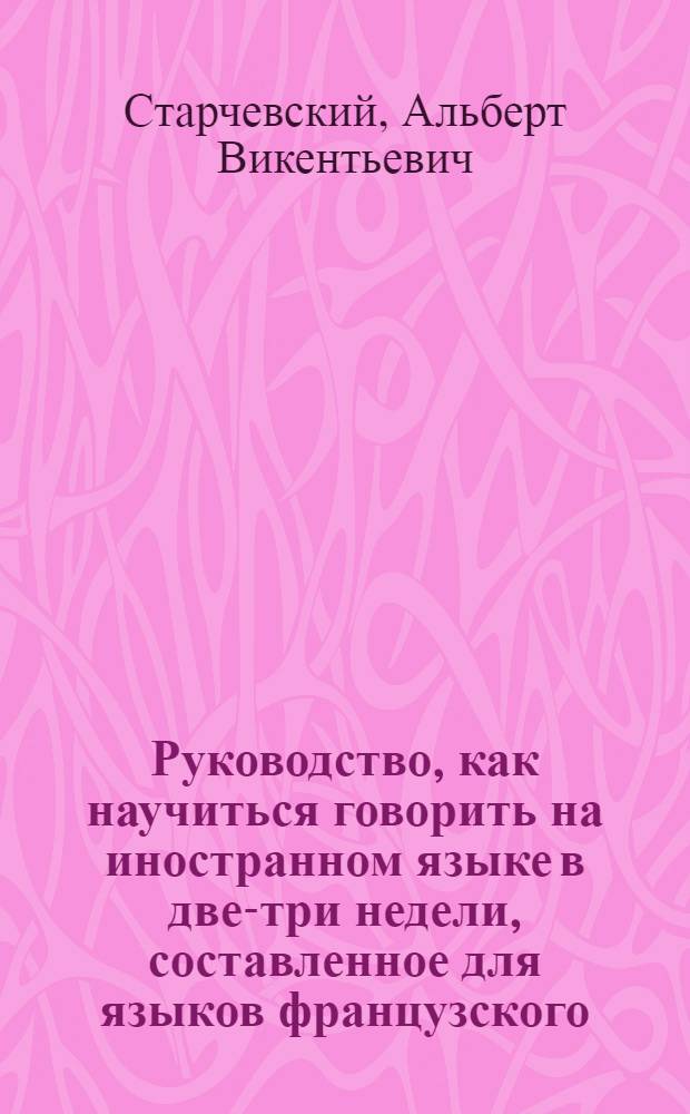 Руководство, как научиться говорить на иностранном языке в две-три недели, составленное для языков французского, немецкого и английского : с приложением словарей... : каждый словарь заключает от 2500 до 3000 самых употребительных в разговоре слов