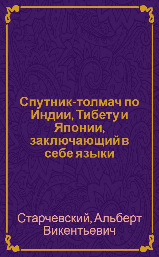 Спутник-толмач по Индии, Тибету и Японии, заключающий в себе языки: индустанский (урду), тибетский, семнадцать тибетских наречий и японский язык : (по каждому языку до 7000 слов, до 500 разговорных фраз и грамматический очерк)