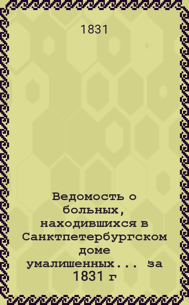 Ведомость о больных, находившихся в Санктпетербургском доме умалишенных... ... за 1831 г.