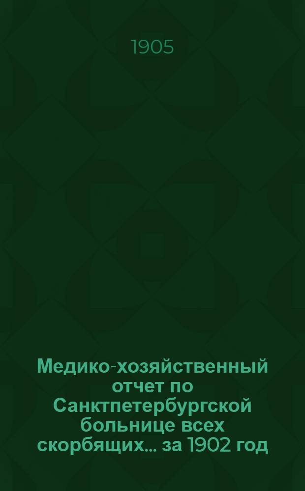 Медико-хозяйственный отчет по Санктпетербургской больнице всех скорбящих... ... за 1902 год