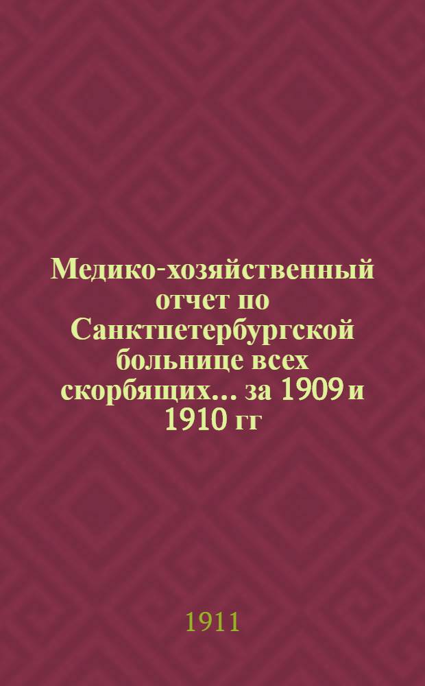 Медико-хозяйственный отчет по Санктпетербургской больнице всех скорбящих... ... за 1909 и 1910 гг.