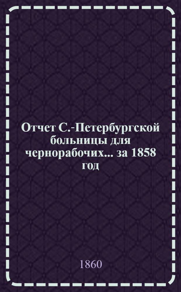 Отчет С.-Петербургской больницы для чернорабочих... ... за 1858 год