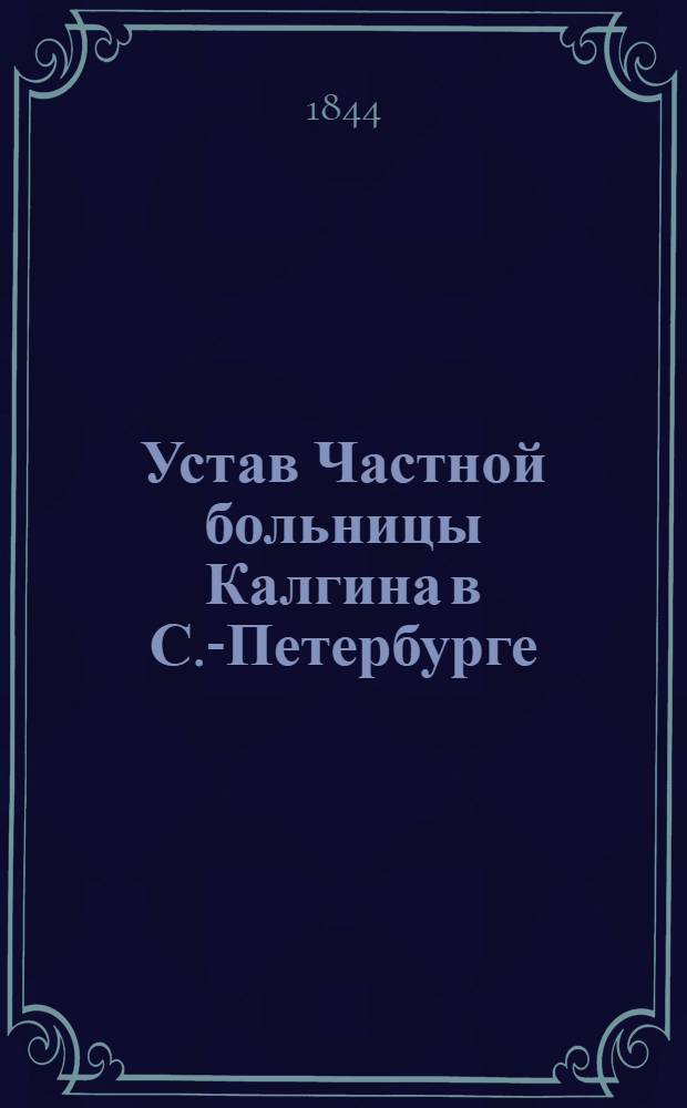 Устав Частной больницы Калгина в С.-Петербурге (1843 г.) и дополнение к Уставу (1844 г.)