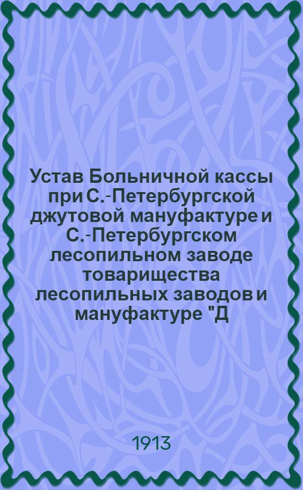 Устав Больничной кассы при С.-Петербургской джутовой мануфактуре и С.-Петербургском лесопильном заводе товарищества лесопильных заводов и мануфактуре "Д.Н. Лебедев" в С.-Петербурге