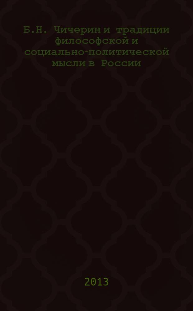 Б.Н. Чичерин и традиции философской и социально-политической мысли в России = B.N. Chicherin an traditions of philosophical and socio-political thought in Russia : материалы международной научной конференции, 20-23 ноября 2013 года