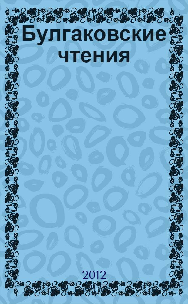 Булгаковские чтения : сборник научных статей по материалам YI Всероссийской научной конференции с международным участием, 24-25 мая 2012 г