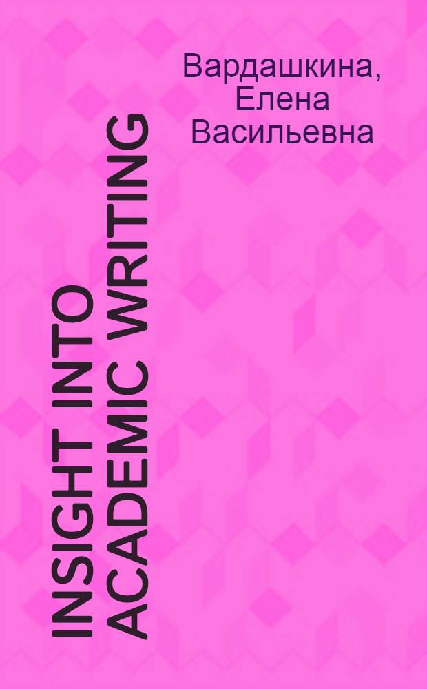 Insight into academic writing : учебное пособие для студентов всех специальностей и направлений подготовки высших технических учебных заведений по дисциплине "Практика иностранного языка"