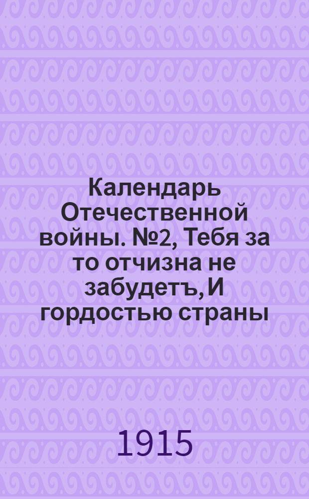 Календарь Отечественной войны. № 2, Тебя за то отчизна не забудетъ, И гордостью страны, твое простое имя будетъ! Ты честно палъ съ врагомъ в бою. Ты первый пролилъ кровь за родину свою : календарная стенка
