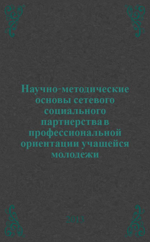 Научно-методические основы сетевого социального партнерства в профессиональной ориентации учащейся молодежи: концепция и программа развития : (научно-методическое пособие)