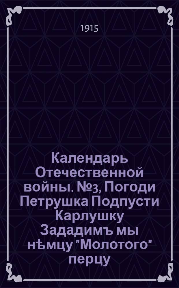 Календарь Отечественной войны. № 3, Погоди Петрушка Подпусти Карлушку Зададимъ мы нѣмцу "Молотого" перцу, Угостимъ "орѣшкомъ" По ихъ бритымъ плѣшкамъ! : календарная стенка