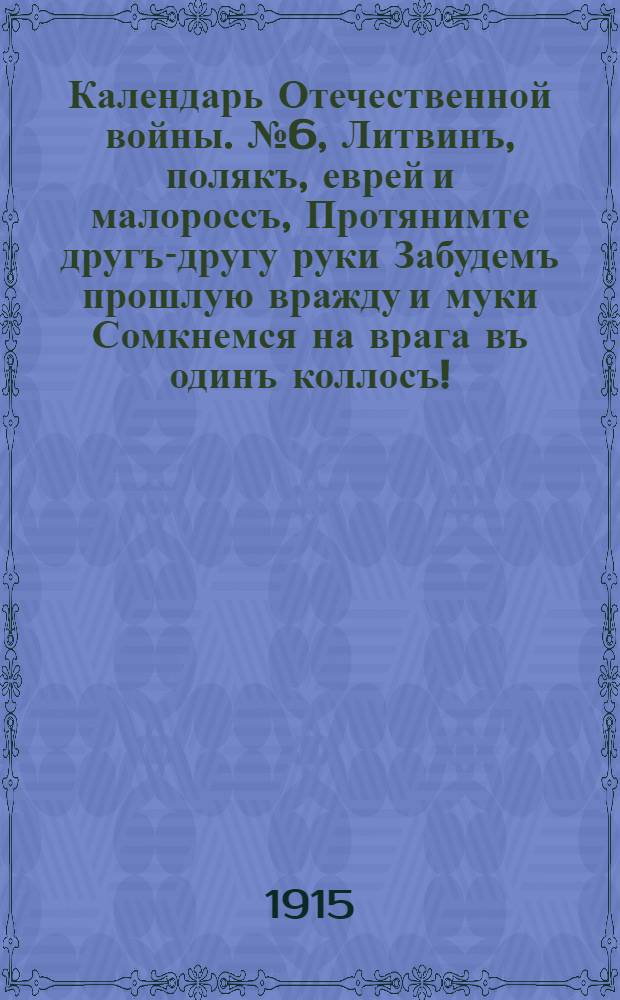 Календарь Отечественной войны. № 6, Литвинъ, полякъ, еврей и малороссъ, Протянимте другъ-другу руки Забудемъ прошлую вражду и муки Сомкнемся на врага въ одинъ коллосъ! : календарная стенка