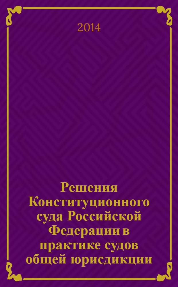 Решения Конституционного суда Российской Федерации в практике судов общей юрисдикции : учебно-практическое пособие