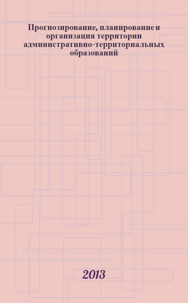 Прогнозирование, планирование и организация территории административно-территориальных образований : учебно-методическое пособие по изучению дисциплины и задания для выполнения расчетно-графической работы