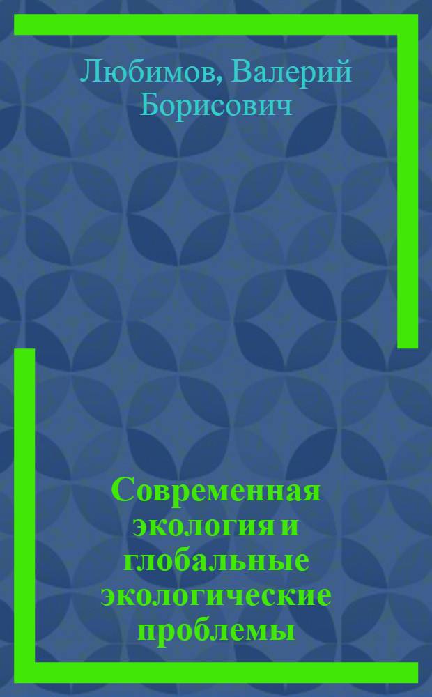 Современная экология и глобальные экологические проблемы : (учебное пособие) : для студентов, обучающихся по направлению подготовки 020400.68 "Биология", квалификация (степень) выпускника магистр