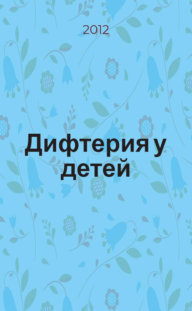 Дифтерия у детей : учебное пособие для студентов 5-6 курсов специальности 060101 "Лечебное дело" и 060103 "Педиатрия"