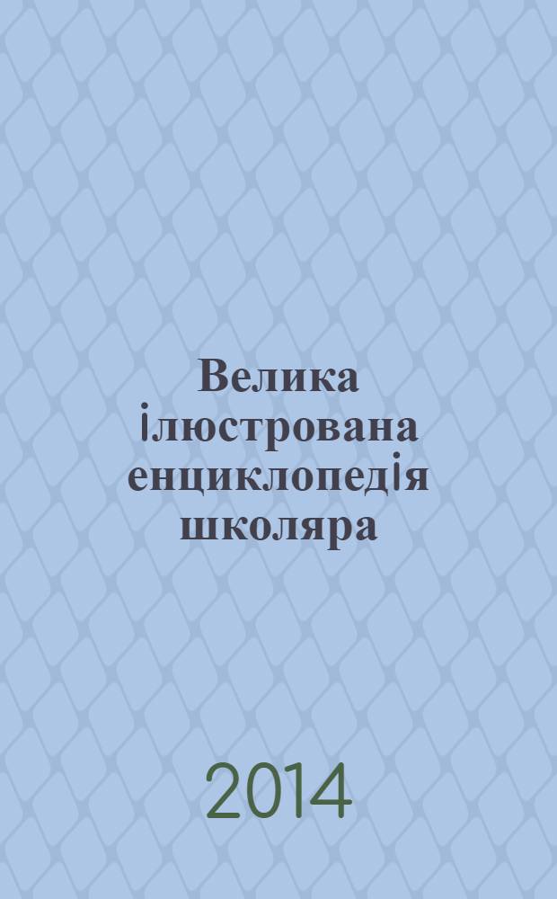 Велика iлюстрована енциклопедiя школяра : для старшого шкiльного вiку