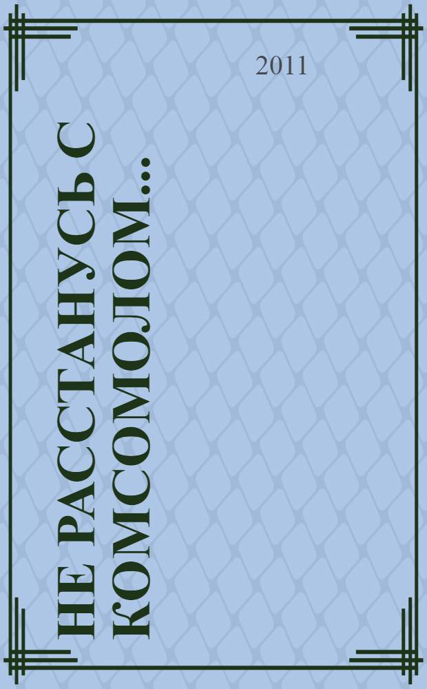 Не расстанусь с комсомолом... : очерки по истории Краснодарской краевой организации ВЛКСМ : комсомолу Кубани 90, 1920-2010 : сборник