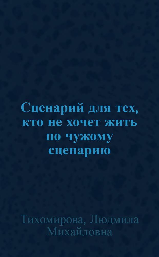 Сценарий для тех, кто не хочет жить по чужому сценарию : технология создания успешных проектов : книга-семинар... с воспоминаньями и завываньями:-)