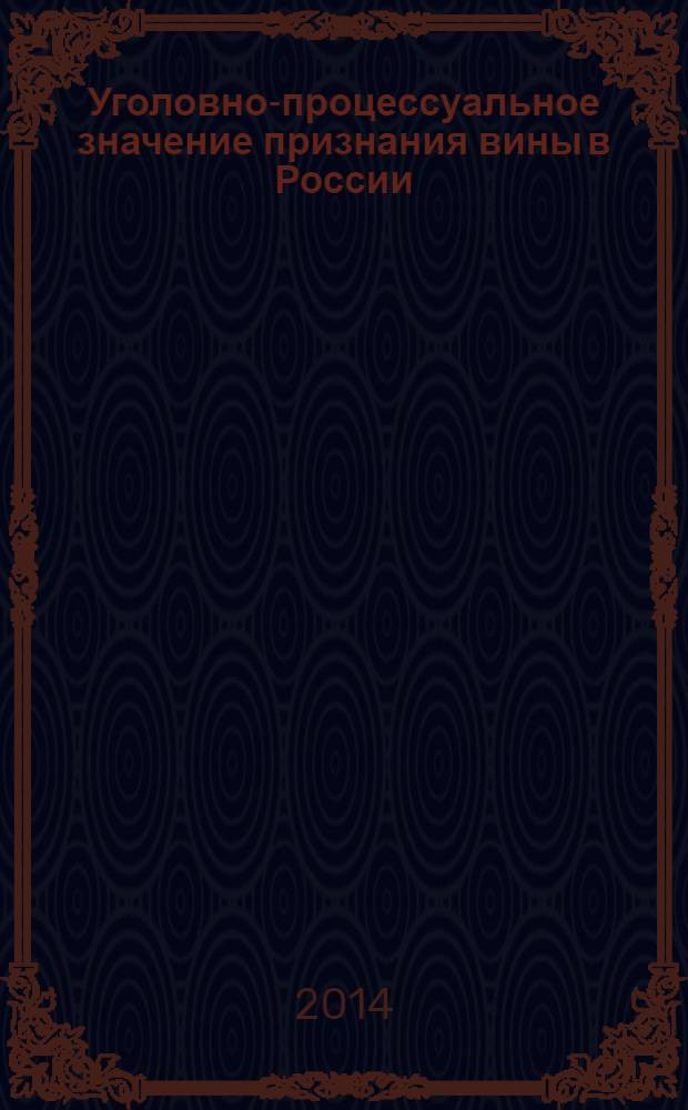 Уголовно-процессуальное значение признания вины в России : монография
