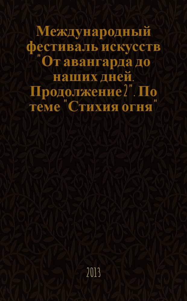 Международный фестиваль искусств "От авангарда до наших дней. Продолжение 2". [По теме] "Стихия огня" = The international festival of arts "From the avant-garde to the present day. Continuation 2". [To the tems] The Element of fire"