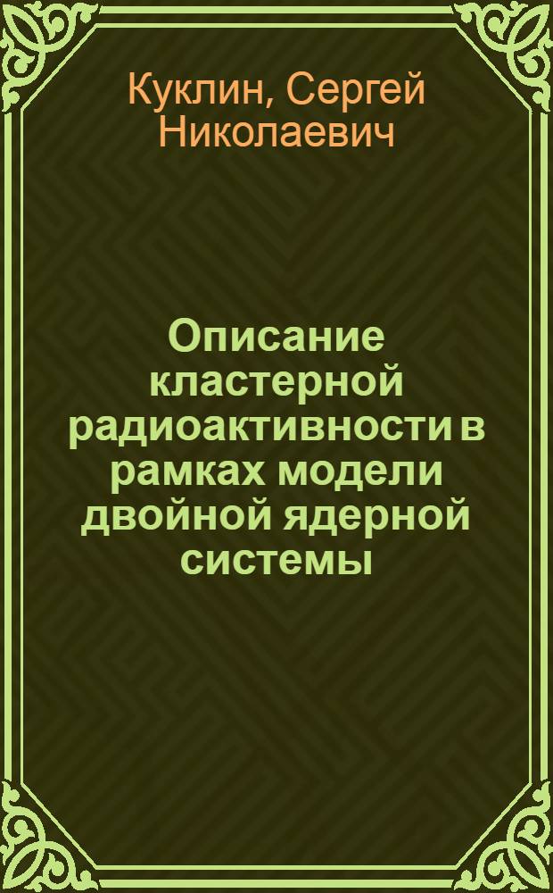 Описание кластерной радиоактивности в рамках модели двойной ядерной системы : автореф. дис. на соиск. уч. степ. к. ф.-м. н. : специальность 01.04.16 <Физика атомного ядра и элементарных частиц>