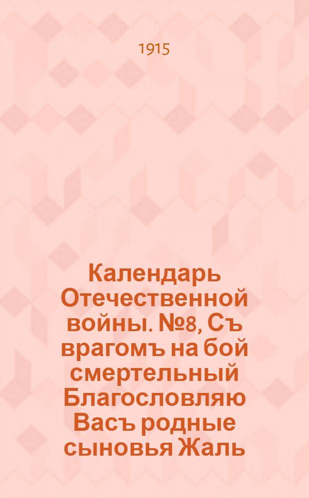 Календарь Отечественной войны. № 8, Съ врагомъ на бой смертельный Благословляю Васъ родные сыновья Жаль - генералъ я сталъ ужъ богодельный! Иначе воевать поѣхалъ бы и я! : календарная стенка