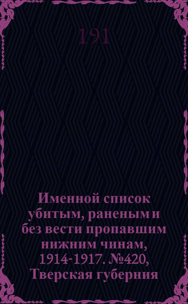 Именной список убитым, раненым и без вести пропавшим нижним чинам, [1914-1917]. № 420, Тверская губерния, Терская область, Тифлисская, Тобольская, Томская и Тульская губернии, Тургайская и Уральская области, Уфимская и Харьковская губернии