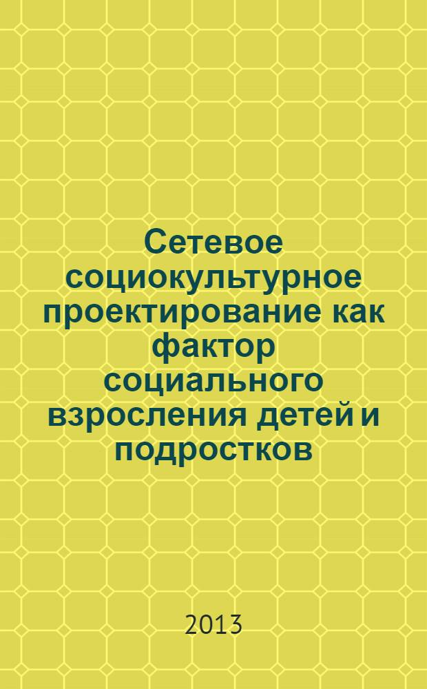 Сетевое социокультурное проектирование как фактор социального взросления детей и подростков : методическое пособие