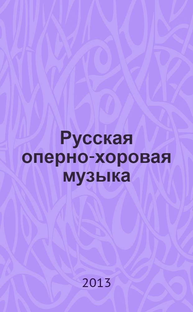 Русская оперно-хоровая музыка : учебное пособие по дисциплинам "История хорового творчества", "История хоровой музыки" для специальностей "Народное художественное творчество" и "Дирижирование" в 3 ч. Ч. 1 : Оперно-хоровая музыка русских композиторов XVIII-XIX веков