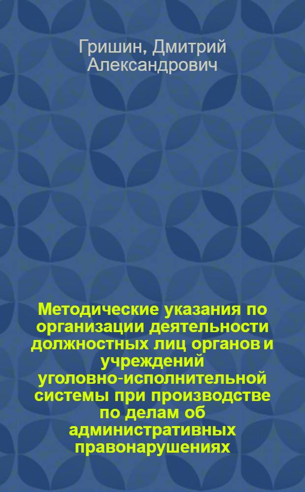 Методические указания по организации деятельности должностных лиц органов и учреждений уголовно-исполнительной системы при производстве по делам об административных правонарушениях : практические рекомендации