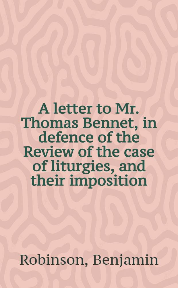 A letter to Mr. Thomas Bennet, in defence of the Review of the case of liturgies, and their imposition
